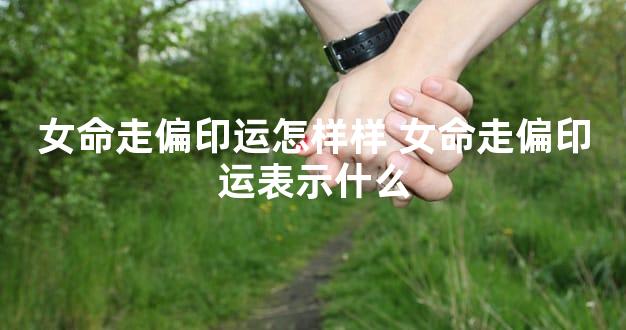 女命走偏印运怎样样 女命走偏印运表示什么
